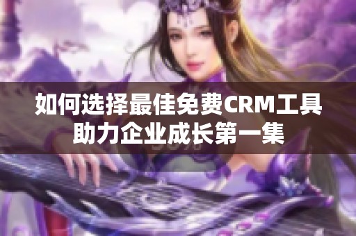 如何选择最佳免费CRM工具助力企业成长第一集