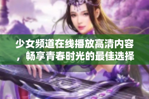 少女频道在线播放高清内容，畅享青春时光的最佳选择