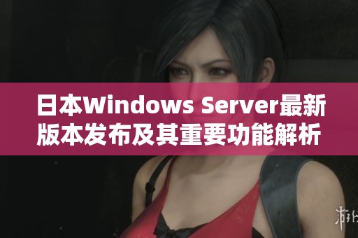 日本Windows Server最新版本发布及其重要功能解析