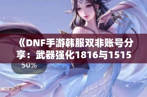 《DNF手游韩服双非账号分享：武器强化1816与1515攻略》