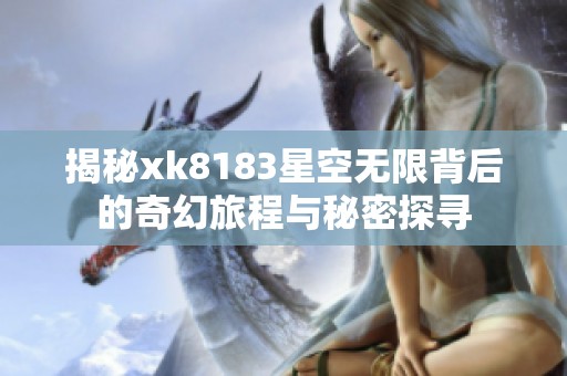 揭秘xk8183星空无限背后的奇幻旅程与秘密探寻