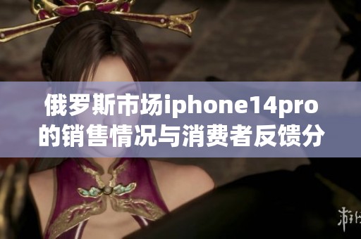 俄罗斯市场iphone14pro的销售情况与消费者反馈分析