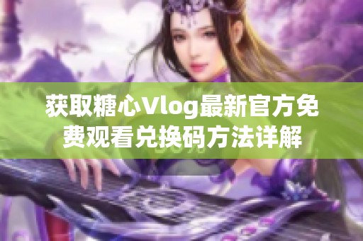 获取糖心Vlog最新官方免费观看兑换码方法详解