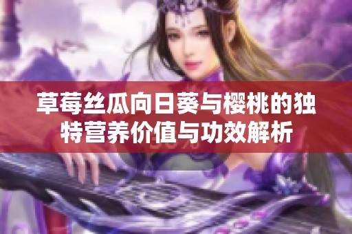 草莓丝瓜向日葵与樱桃的独特营养价值与功效解析