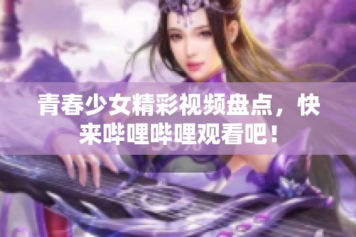 青春少女精彩视频盘点，快来哔哩哔哩观看吧！