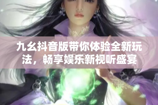 九幺抖音版带你体验全新玩法，畅享娱乐新视听盛宴