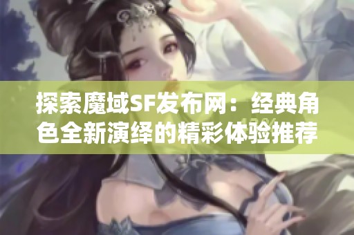 探索魔域SF发布网：经典角色全新演绎的精彩体验推荐