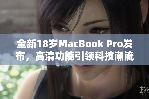 全新18岁MacBook Pro发布，高清功能引领科技潮流