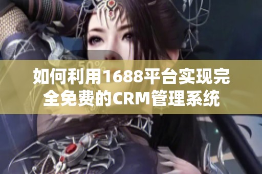 如何利用1688平台实现完全免费的CRM管理系统