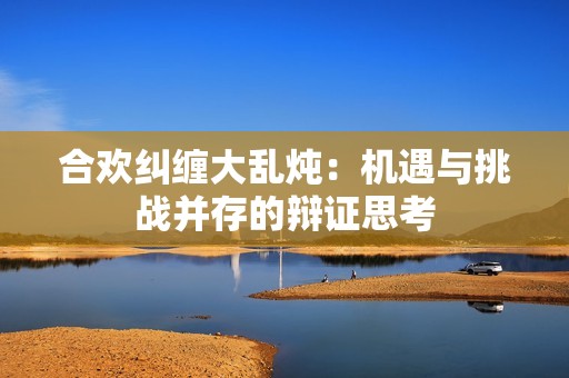 合欢纠缠大乱炖：机遇与挑战并存的辩证思考