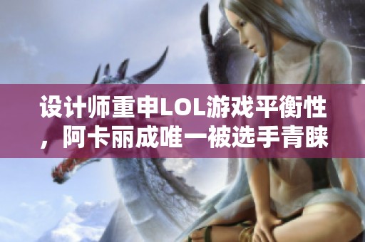 设计师重申LOL游戏平衡性，阿卡丽成唯一被选手青睐刺客