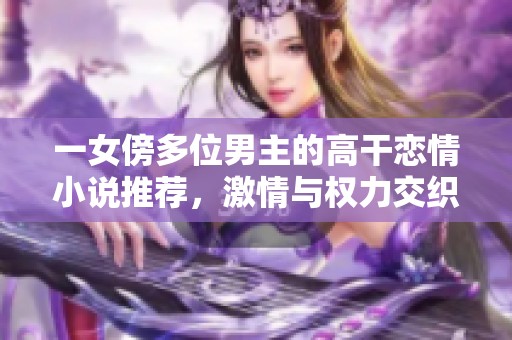 一女傍多位男主的高干恋情小说推荐，激情与权力交织的故事