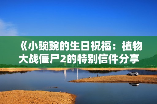 《小豌豌的生日祝福：植物大战僵尸2的特别信件分享》