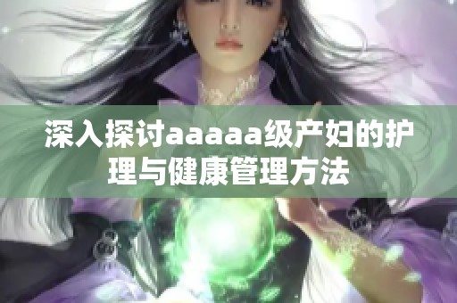 深入探讨aaaaa级产妇的护理与健康管理方法