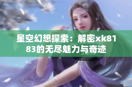 星空幻想探索：解密xk8183的无尽魅力与奇迹