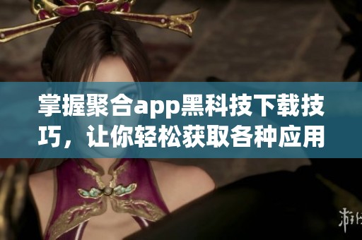 掌握聚合app黑科技下载技巧，让你轻松获取各种应用