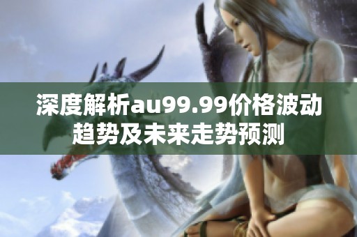 深度解析au99.99价格波动趋势及未来走势预测