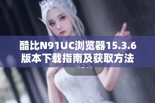 酷比N91UC浏览器15.3.6版本下载指南及获取方法