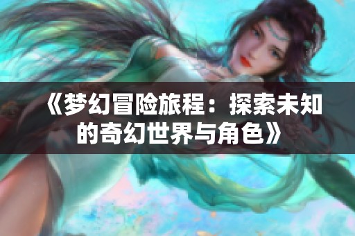 《梦幻冒险旅程：探索未知的奇幻世界与角色》