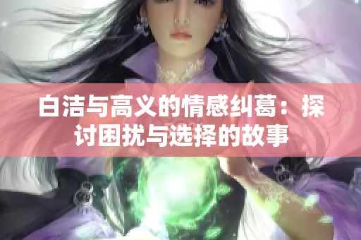 白洁与高义的情感纠葛：探讨困扰与选择的故事