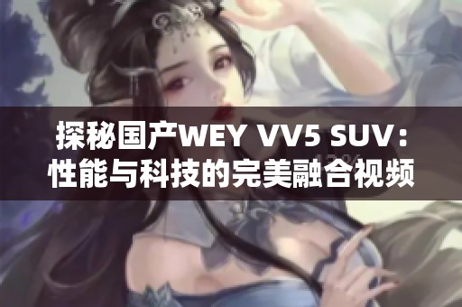 探秘国产WEY VV5 SUV：性能与科技的完美融合视频赏析