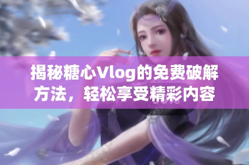 揭秘糖心Vlog的免费破解方法，轻松享受精彩内容