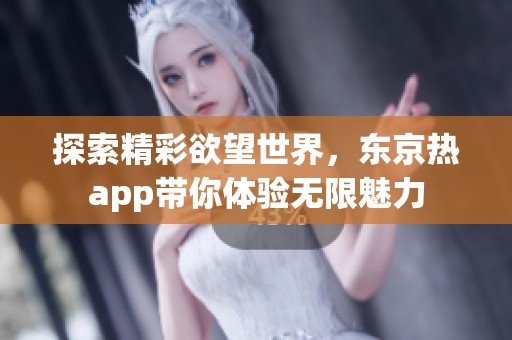 探索精彩欲望世界，东京热app带你体验无限魅力