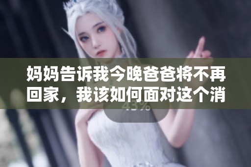 妈妈告诉我今晚爸爸将不再回家，我该如何面对这个消息