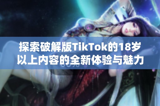 探索破解版TikTok的18岁以上内容的全新体验与魅力