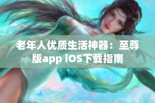 老年人优质生活神器：至尊版app iOS下载指南