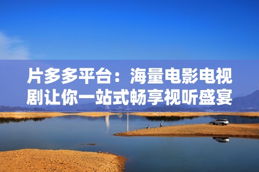 片多多平台：海量电影电视剧让你一站式畅享视听盛宴