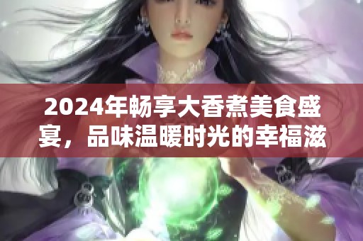 2024年畅享大香煮美食盛宴，品味温暖时光的幸福滋味