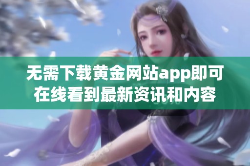 无需下载黄金网站app即可在线看到最新资讯和内容