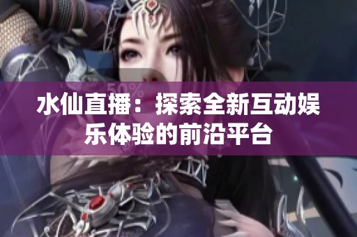 水仙直播：探索全新互动娱乐体验的前沿平台