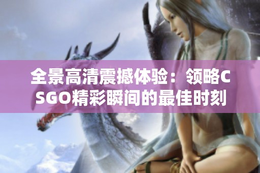 全景高清震撼体验：领略CSGO精彩瞬间的最佳时刻