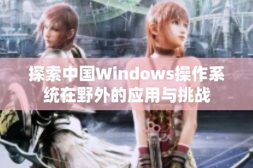 探索中国Windows操作系统在野外的应用与挑战