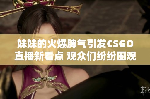 妹妹的火爆脾气引发CSGO直播新看点 观众们纷纷围观