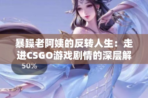 暴躁老阿姨的反转人生：走进CSGO游戏剧情的深层解析