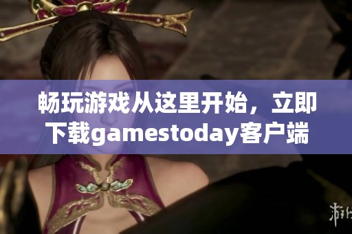 畅玩游戏从这里开始，立即下载gamestoday客户端！