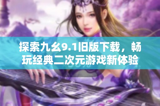 探索九幺9.1旧版下载，畅玩经典二次元游戏新体验