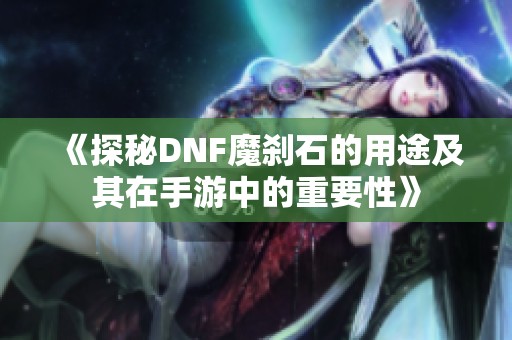 《探秘DNF魔刹石的用途及其在手游中的重要性》