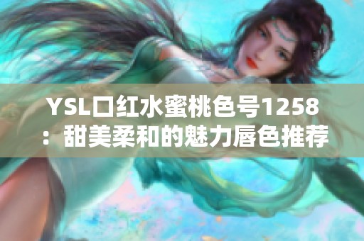 YSL口红水蜜桃色号1258：甜美柔和的魅力唇色推荐