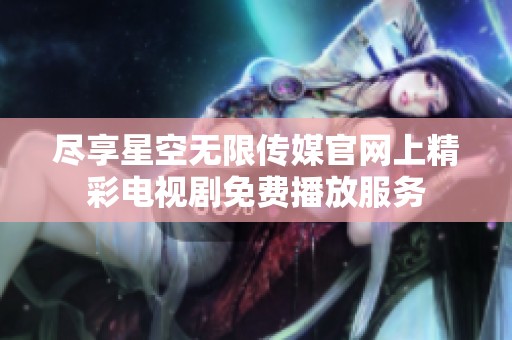 尽享星空无限传媒官网上精彩电视剧免费播放服务