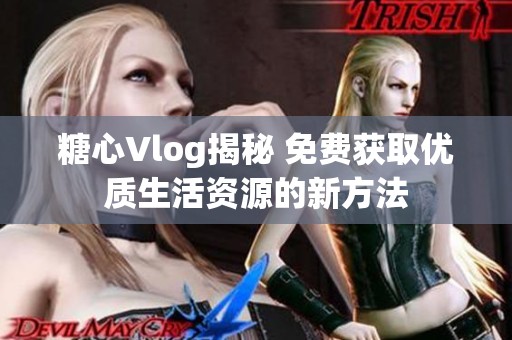 糖心Vlog揭秘 免费获取优质生活资源的新方法