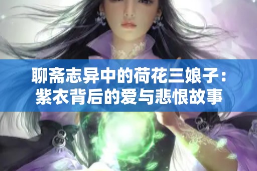 聊斋志异中的荷花三娘子：紫衣背后的爱与悲恨故事