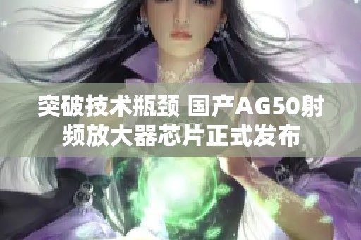 突破技术瓶颈 国产AG50射频放大器芯片正式发布