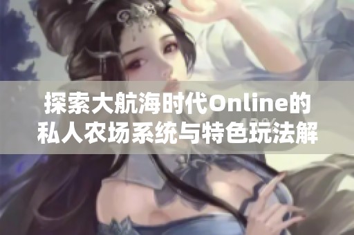 探索大航海时代Online的私人农场系统与特色玩法解析