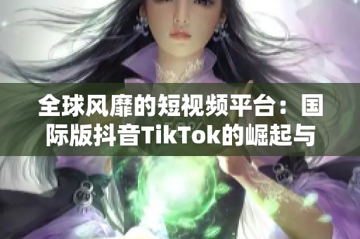 全球风靡的短视频平台：国际版抖音TikTok的崛起与影响