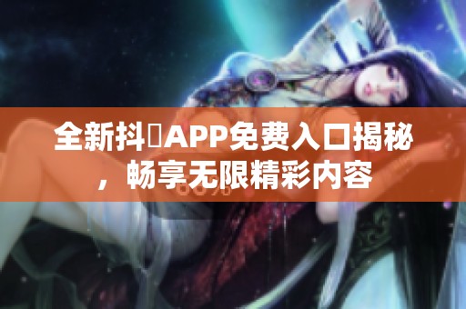 全新抖抈APP免费入口揭秘，畅享无限精彩内容