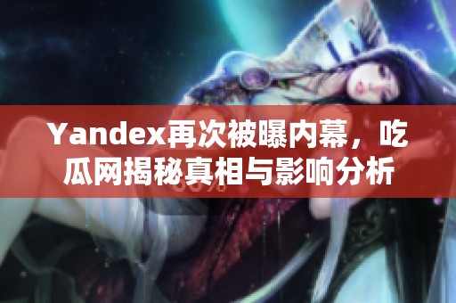 Yandex再次被曝内幕，吃瓜网揭秘真相与影响分析